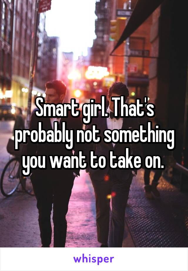 Smart girl. That's probably not something you want to take on. 