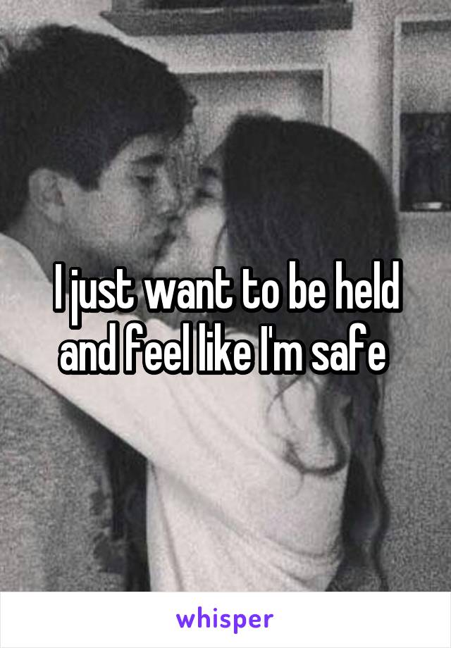 I just want to be held and feel like I'm safe 