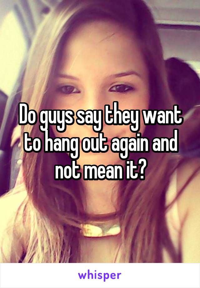 Do guys say they want to hang out again and not mean it?