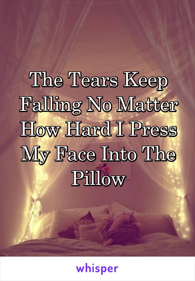 The Tears Keep Falling No Matter How Hard I Press My Face Into The Pillow
