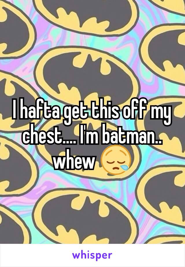 I hafta get this off my chest.... I'm batman.. whew 😪