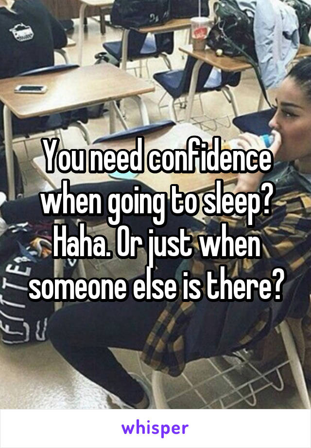 You need confidence when going to sleep? Haha. Or just when someone else is there?