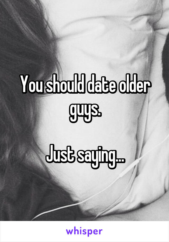 You should date older guys.

Just saying...