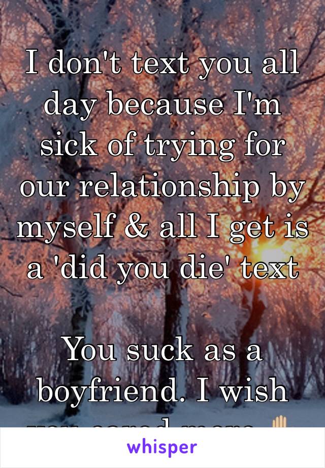 I don't text you all day because I'm sick of trying for our relationship by myself & all I get is a 'did you die' text

You suck as a boyfriend. I wish you cared more ✋🏼