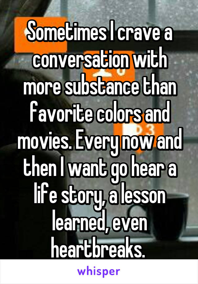 Sometimes I crave a conversation with more substance than favorite colors and movies. Every now and then I want go hear a life story, a lesson learned, even heartbreaks. 