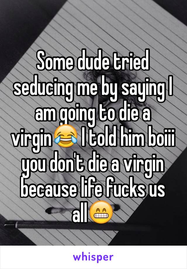 Some dude tried seducing me by saying I am going to die a virgin😂 I told him boiii you don't die a virgin because life fucks us all😁