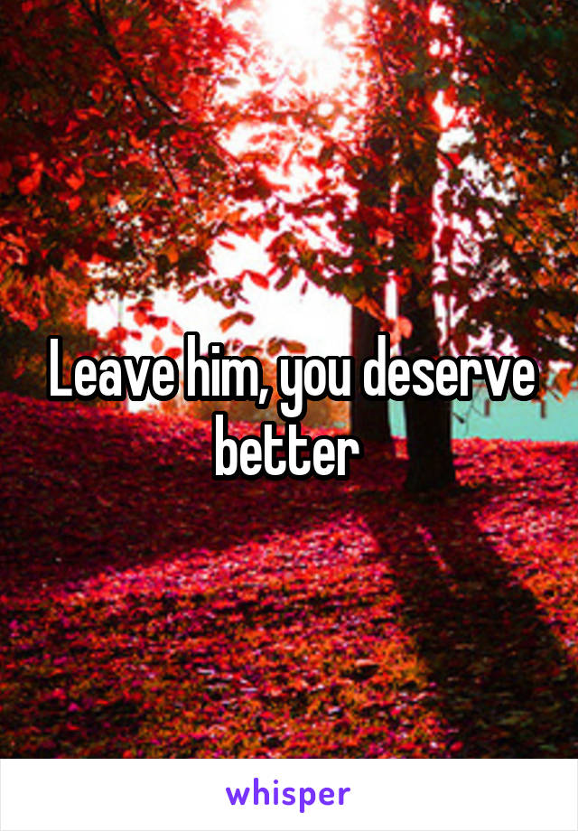 Leave him, you deserve better 