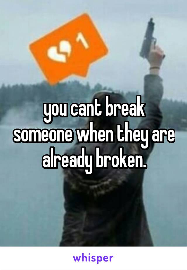 you cant break someone when they are already broken.