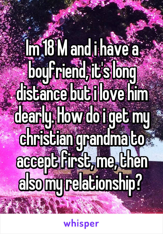 Im 18 M and i have a boyfriend, it's long distance but i love him dearly. How do i get my christian grandma to accept first, me, then also my relationship? 