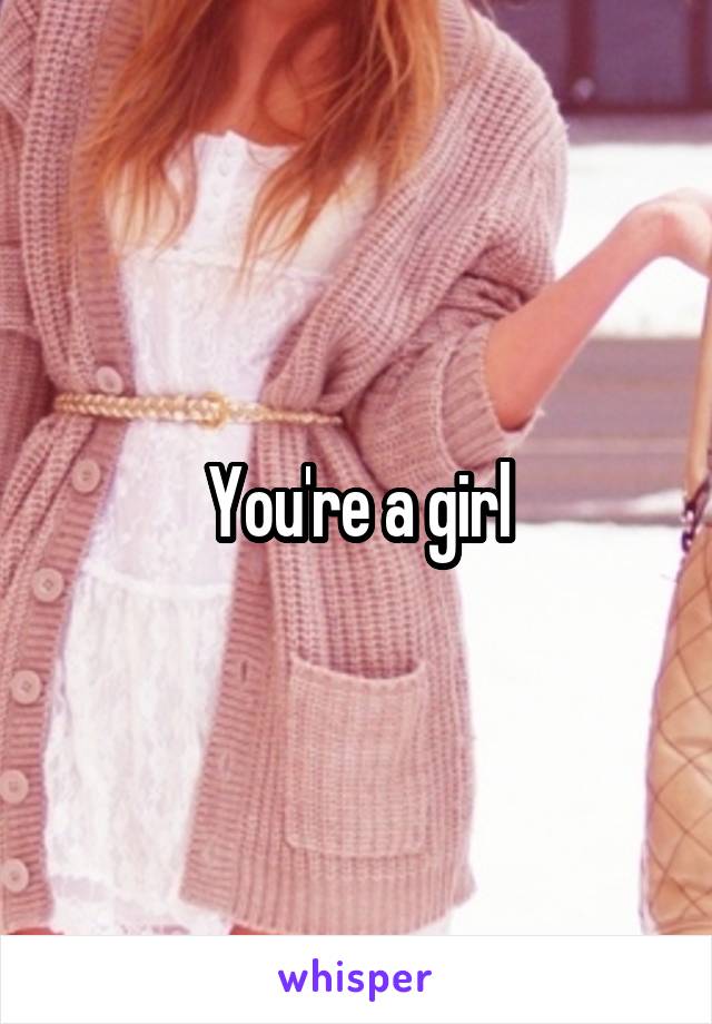 You're a girl