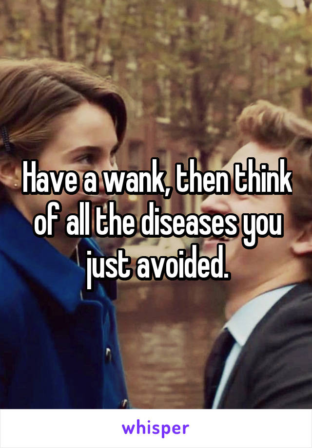 Have a wank, then think of all the diseases you just avoided.