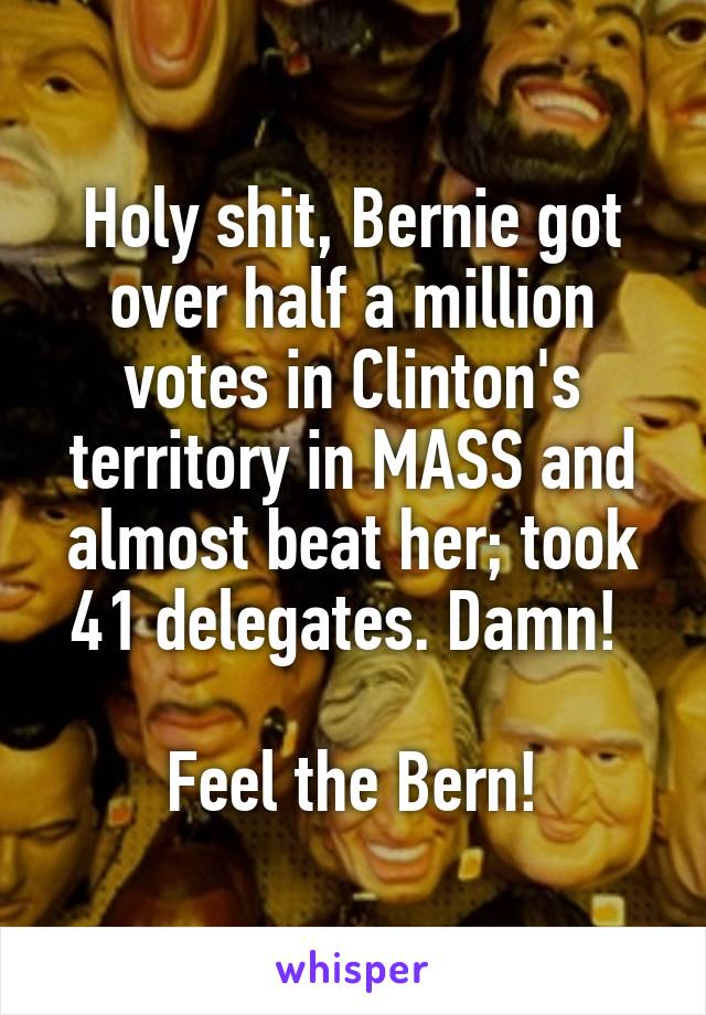 Holy shit, Bernie got over half a million votes in Clinton's territory in MASS and almost beat her; took 41 delegates. Damn! 

Feel the Bern!