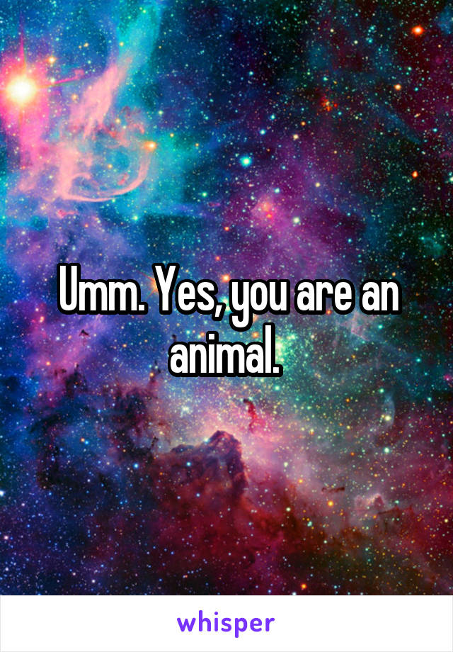 Umm. Yes, you are an animal. 