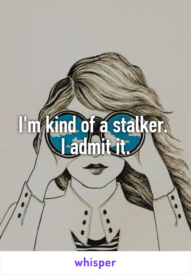 I'm kind of a stalker. 
I admit it.