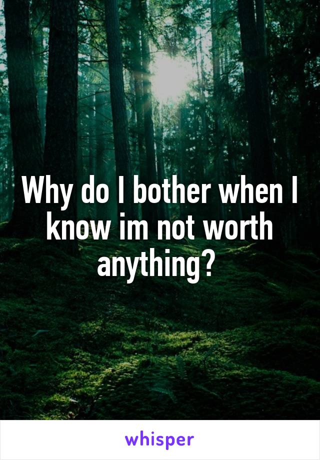 Why do I bother when I know im not worth anything? 