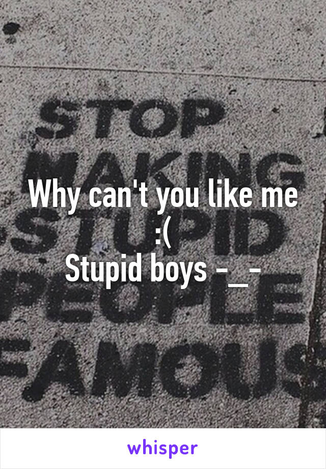 Why can't you like me :(
Stupid boys -_-