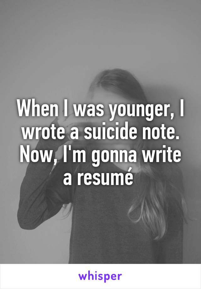 When I was younger, I wrote a suicide note. Now, I'm gonna write a resumé 