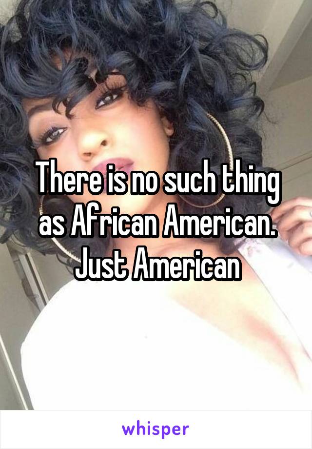 There is no such thing as African American. Just American