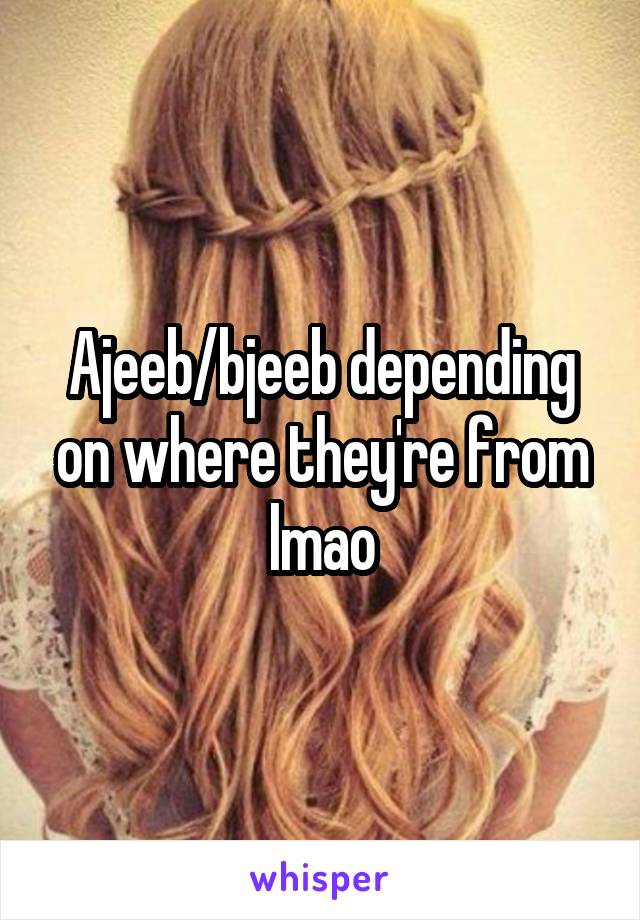 Ajeeb/bjeeb depending on where they're from lmao