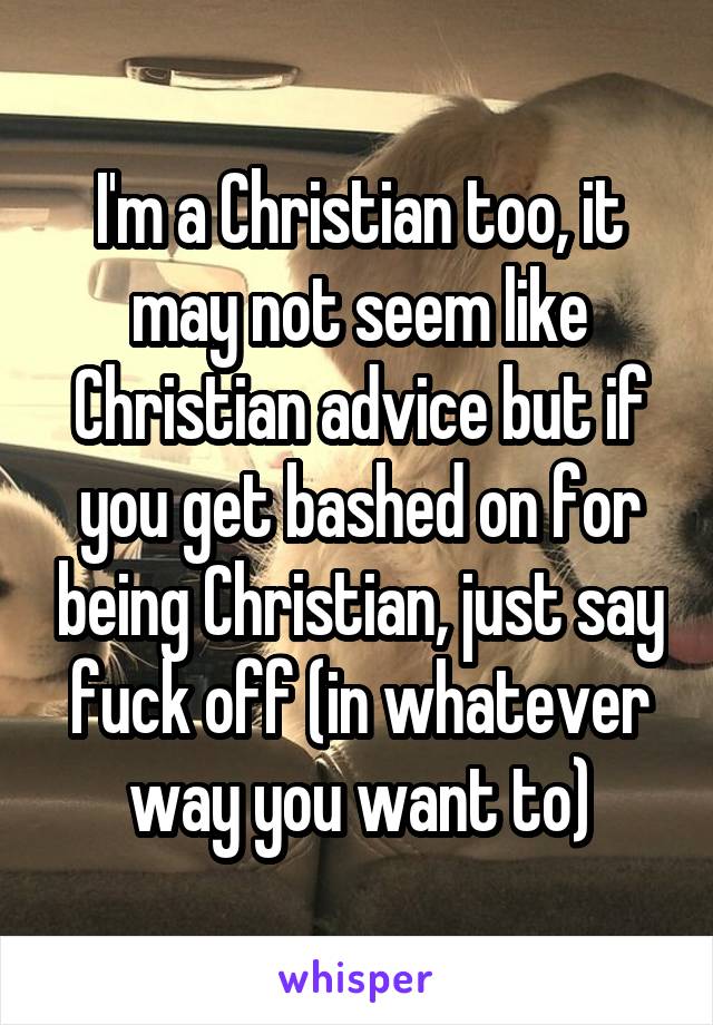 I'm a Christian too, it may not seem like
Christian advice but if you get bashed on for being Christian, just say fuck off (in whatever way you want to)