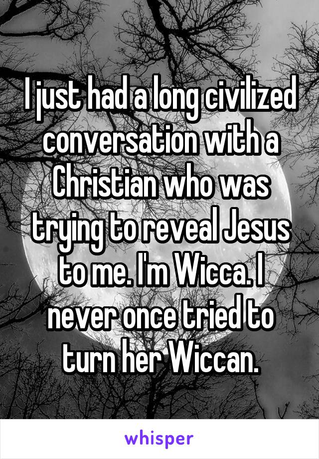 I just had a long civilized conversation with a Christian who was trying to reveal Jesus to me. I'm Wicca. I never once tried to turn her Wiccan.