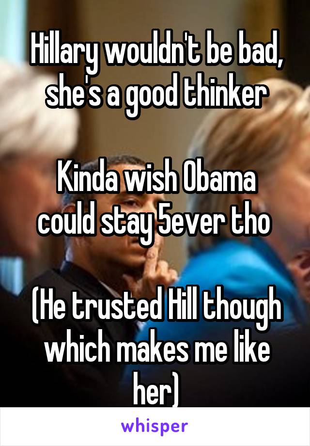 Hillary wouldn't be bad, she's a good thinker

Kinda wish Obama could stay 5ever tho 

(He trusted Hill though which makes me like her)