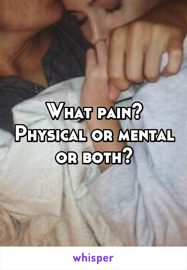 What pain? Physical or mental or both?