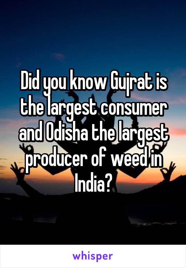 Did you know Gujrat is the largest consumer and Odisha the largest producer of weed in India?