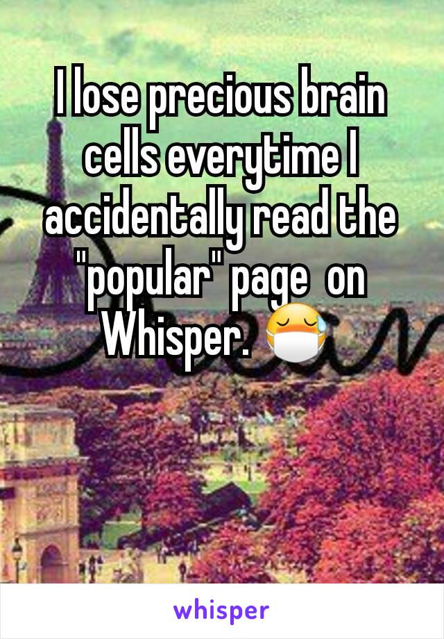 I lose precious brain cells everytime I accidentally read the "popular" page  on Whisper. 😷 