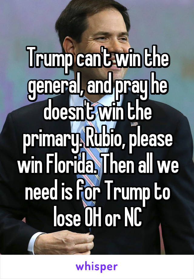 Trump can't win the general, and pray he doesn't win the primary. Rubio, please win Florida. Then all we need is for Trump to lose OH or NC