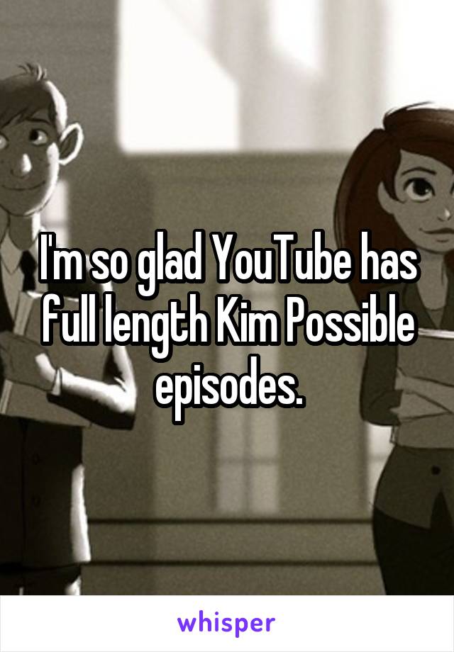 I'm so glad YouTube has full length Kim Possible episodes.