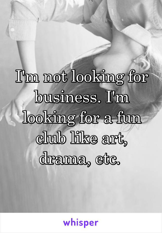 I'm not looking for business. I'm looking for a fun club like art, drama, etc. 