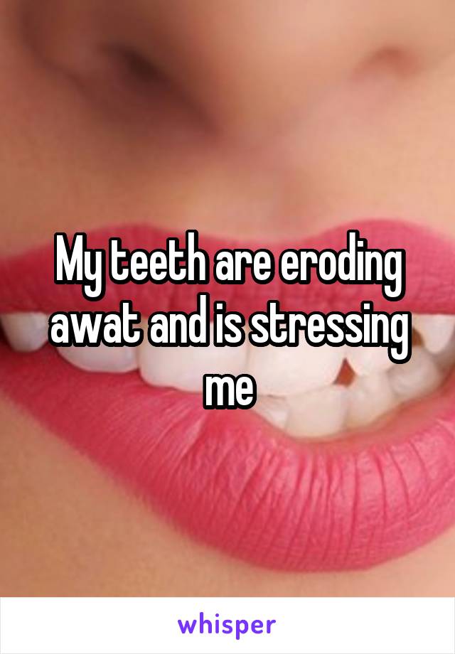 My teeth are eroding awat and is stressing me