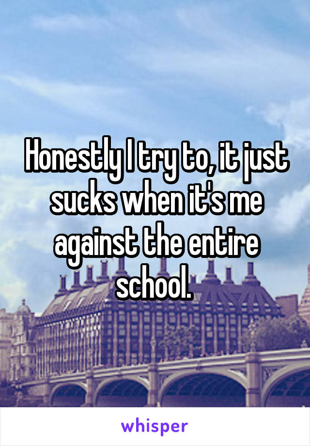 Honestly I try to, it just sucks when it's me against the entire school. 