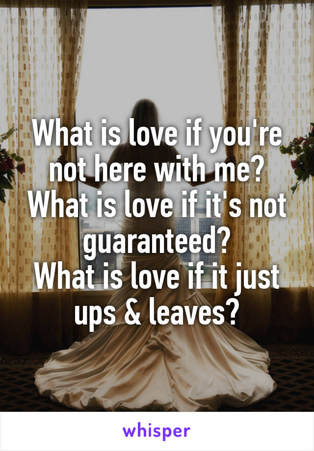 What is love if you're not here with me?
What is love if it's not guaranteed?
What is love if it just ups & leaves?