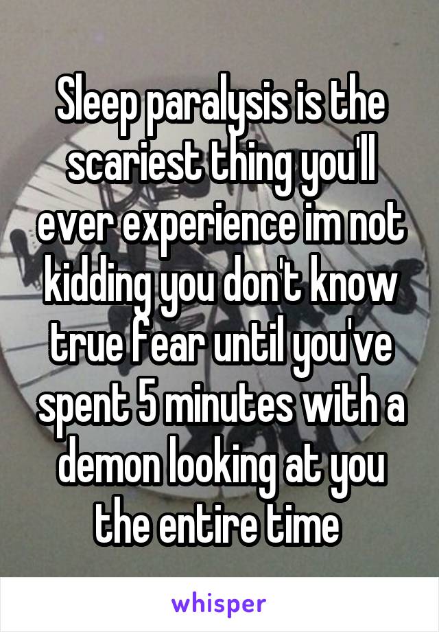 Sleep paralysis is the scariest thing you'll ever experience im not kidding you don't know true fear until you've spent 5 minutes with a demon looking at you the entire time 