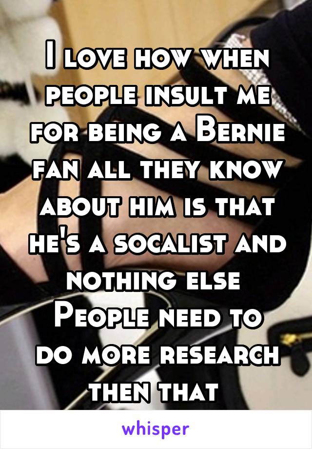 I love how when people insult me for being a Bernie fan all they know about him is that he's a socalist and nothing else 
People need to do more research then that 