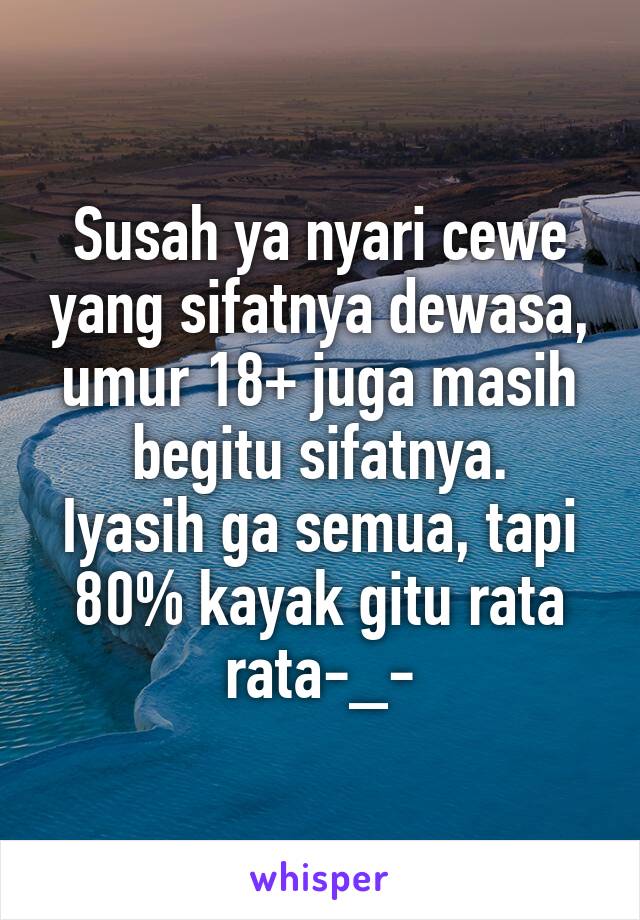 Susah ya nyari cewe yang sifatnya dewasa,
umur 18+ juga masih begitu sifatnya.
Iyasih ga semua, tapi 80% kayak gitu rata rata-_-