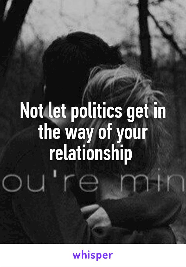 Not let politics get in the way of your relationship 