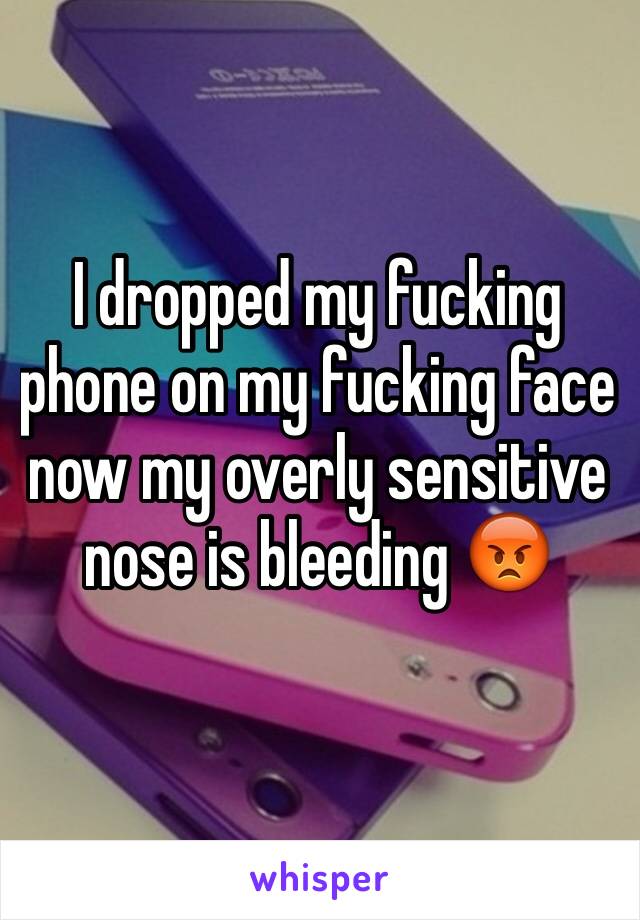 I dropped my fucking phone on my fucking face now my overly sensitive nose is bleeding 😡