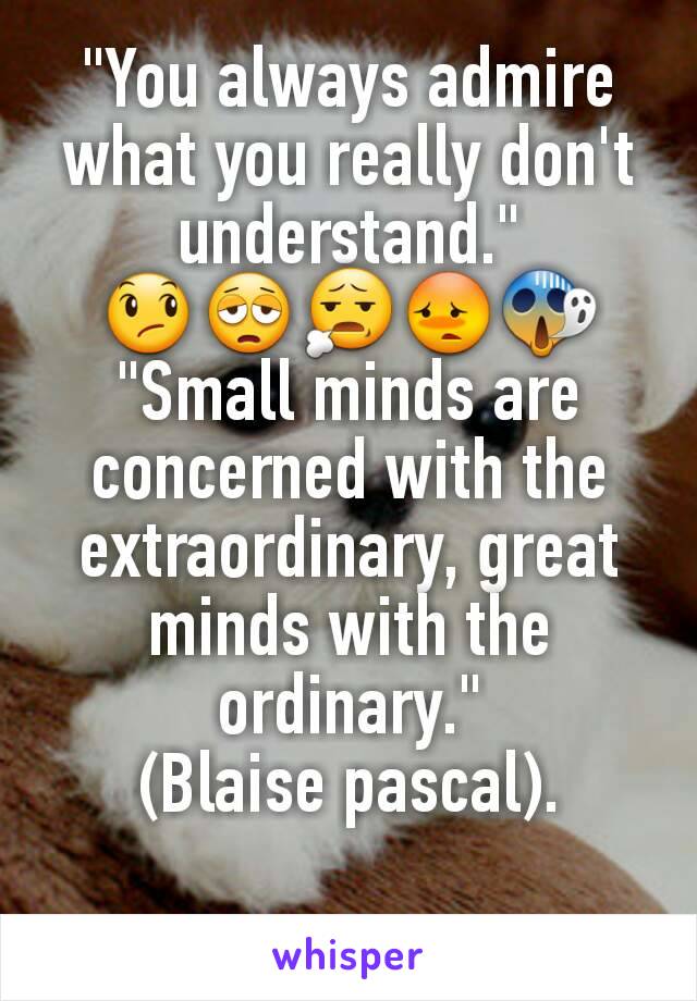 "You always admire what you really don't understand."
😞😩😧😳😱
"Small minds are concerned with the extraordinary, great minds with the ordinary."
(Blaise pascal).