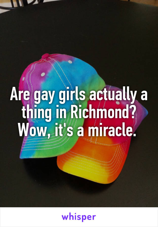 Are gay girls actually a thing in Richmond? Wow, it's a miracle. 