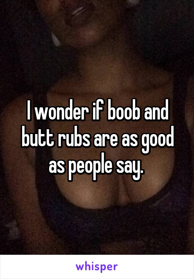 I wonder if boob and butt rubs are as good as people say. 