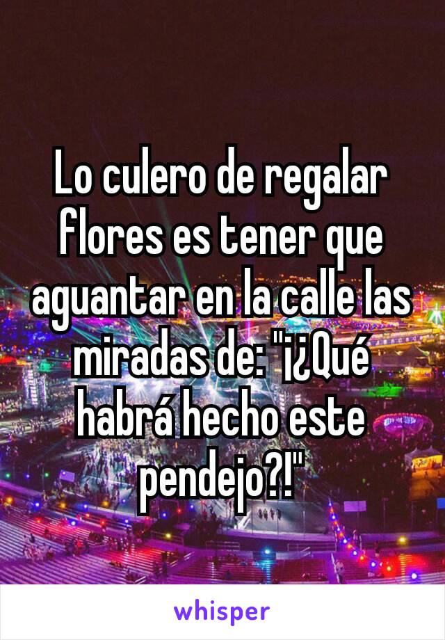 Lo culero de regalar flores es tener que aguantar en la calle las miradas de: "¡¿Qué habrá hecho este pendejo?!"