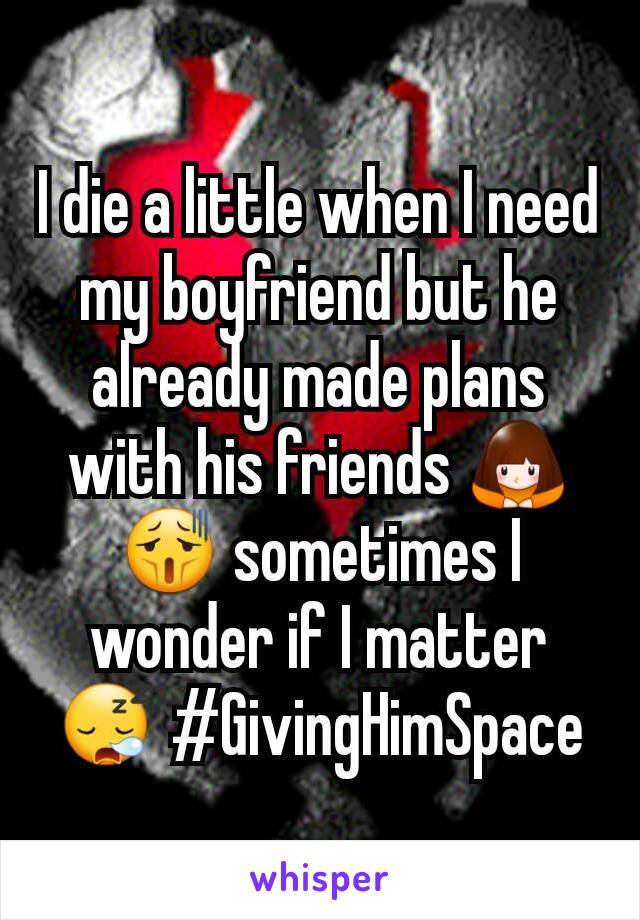 I die a little when I need my boyfriend but he already made plans with his friends 🙇😫 sometimes I wonder if I matter 😪 #GivingHimSpace