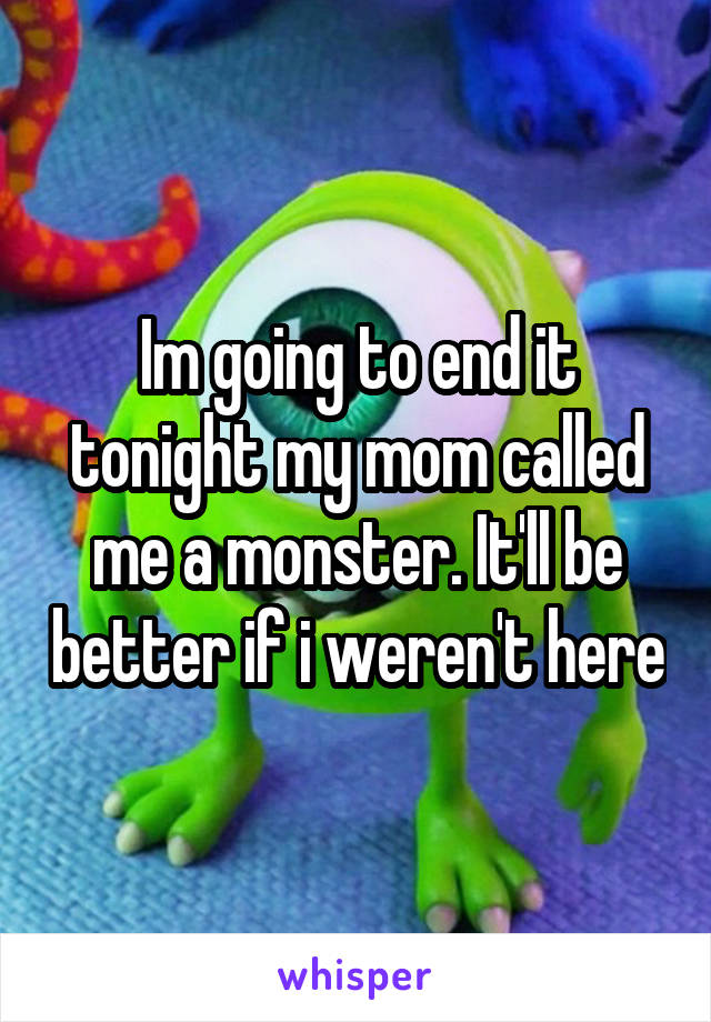 Im going to end it tonight my mom called me a monster. It'll be better if i weren't here