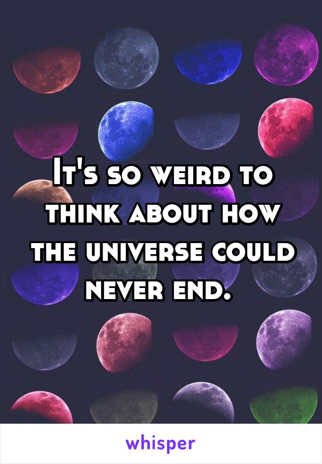 It's so weird to think about how the universe could never end. 