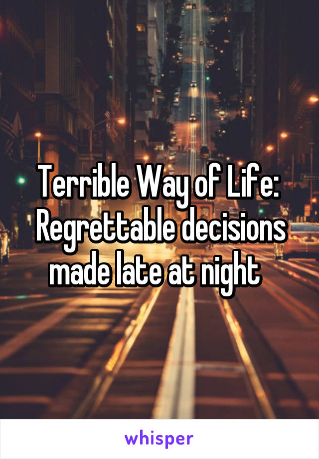 Terrible Way of Life: 
Regrettable decisions made late at night  