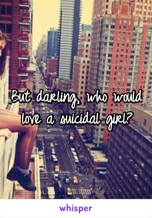 But darling, who would love a suicidal girl?