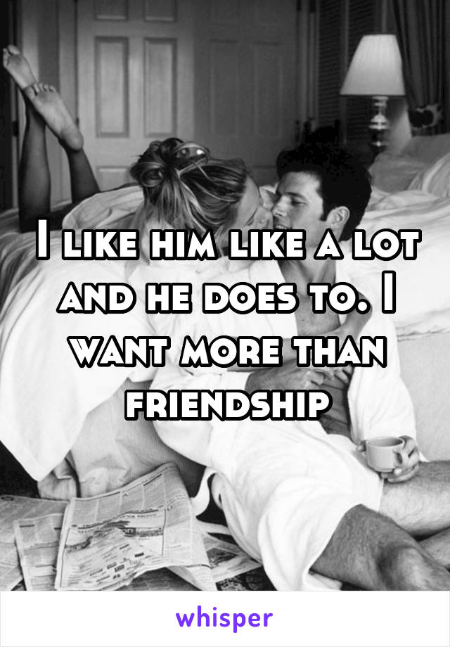 I like him like a lot and he does to. I want more than friendship